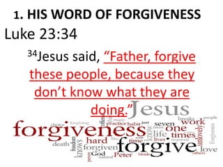 1. HIS WORD OF FORGIVENESS
Luke 23:34
34Jesus said, “Father, forgive
these people, because they
don’t know what they are
doing.”
 