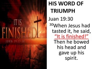 6. HIS WORD OF
TRIUMPH
Juan 19:30
30When Jesus had
tasted it, he said,
“It is finished!”
Then he bowed
his head and
gave up his
spirit.
 