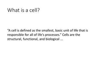 What is a cell?
“A cell is defined as the smallest, basic unit of life that is
responsible for all of life's processes.” Cells are the
structural, functional, and biological ...
 