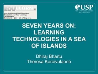SEVEN YEARS ON:
LEARNING
TECHNOLOGIES IN A SEA
OF ISLANDS
Dhiraj Bhartu
Theresa Koroivulaono
 