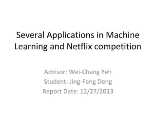 Several Applications in Machine
Learning and Netflix competition
Advisor: Wei-Chang Yeh
Student: Jing-Feng Deng
Report Date: 12/27/2013

 