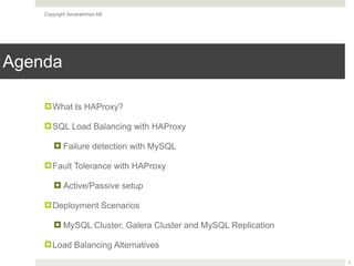 Copyright Severalnines AB
Agenda
!What Is HAProxy?
!SQL Load Balancing with HAProxy
! Failure detection with MySQL
!Fault Tolerance with HAProxy
! Active/Passive setup
!Deployment Scenarios
! MySQL Cluster, Galera Cluster and MySQL Replication
!Load Balancing Alternatives
3
 