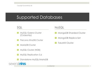 Confidential
Supported Databases
SQL
  MySQL Galera Cluster
(Codership)
  Percona XtraDB Cluster
  MariaDB Cluster
  MySQL Cluster (NDB)
  MySQL Replication 5.6
  Standalone MySQL/MariaDB
NoSQL
  MongoDB Sharded Cluster
  MongoDB Replica Set
  TokuMX Cluster
Copyright Severalnines AB
13
 