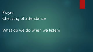 Prayer
Checking of attendance
What do we do when we listen?
 