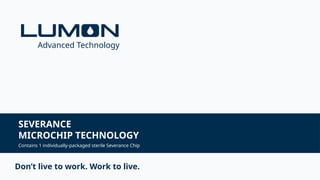 SEVERANCE
MICROCHIP TECHNOLOGY
Contains 1 individually-packaged sterile Severance Chip
Don’t live to work. Work to live.
Advanced Technology
 