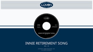 INNIE RETIREMENT SONG
N O. 1 9
C O P Y R I G H T L U M O N I N D U S T R I E S , I N C .
A L L R I G H T S R E S E R V E D
STEREO
45 RPM
Recorded
in the U.S.A.
SIDE A
All Rights Reserved
Lumon Industries Inc.
INNIE RETIREMENT SONG
N O . 1 9
 
