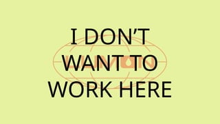 I DON’T
WANT TO
WORK HERE
 