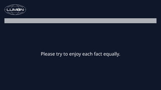 Please try to enjoy each fact equally.
 