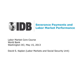 Labor Market Core Course
World Bank
Washington DC; May 15, 2013
David S. Kaplan (Labor Markets and Social Security Unit)
Severance Payments and
Labor Market Performance
 