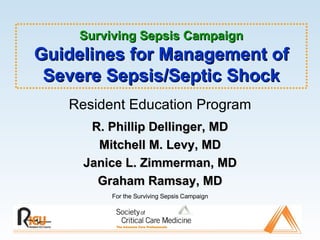 Surviving Sepsis Campaign Guidelines for Management of Severe Sepsis/Septic Shock Resident Education Program R. Phillip Dellinger, MD Mitchell M. Levy, MD Janice L. Zimmerman, MD Graham Ramsay, MD For the Surviving Sepsis Campaign 