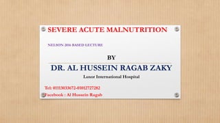 SEVERE ACUTE MALNUTRITION
NELSON 2016 BASED LECTURE
BY
DR. AL HUSSEIN RAGAB ZAKY
Luxor International Hospital
Tel: 01113033672-01012727282
Facebook : Al Hussein Ragab
 