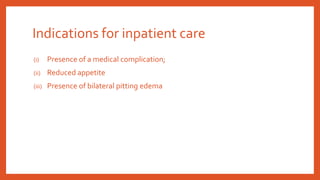 Indications for inpatient care
(i) Presence of a medical complication;
(ii) Reduced appetite
(iii) Presence of bilateral pitting edema
 