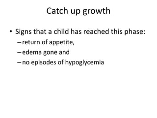 Catch up growth 
• Signs that a child has reached this phase: 
– return of appetite, 
– edema gone and 
– no episodes of hypoglycemia 
 