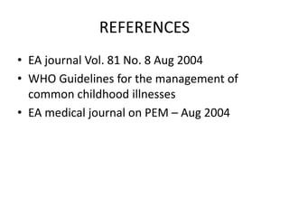 REFERENCES 
• EA journal Vol. 81 No. 8 Aug 2004 
• WHO Guidelines for the management of 
common childhood illnesses 
• EA medical journal on PEM – Aug 2004 
 