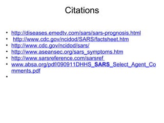Citations http://diseases.emedtv.com/sars/sars-prognosis.html   http://www.cdc.gov/ncidod/SARS/factsheet.htm http://www.cdc.gov/ncidod/sars/ http://www.aseansec.org/sars_symptoms.htm http://www.sarsreference.com/sarsref  www.absa.org/pdf/090911DHHS_ SARS _Select_Agent_Comments.pdf    