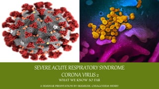 SEVEREACUTERESPIRATORY SYNDROME
CORONA VIRUS2
WHAT WE KNOW SO FAR
A SEMINAR PRESNTATION BY EKEMEZIE, CHIAGOZIEM HENRY
 