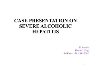 CASE PRESENTATION ON
SEVERE ALCOHOLIC
HEPATITIS
R.Anusha
PharmD 5th yr
Roll No : 170514882007.
1
 