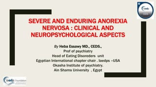 SEVERE AND ENDURING ANOREXIA
NERVOSA : CLINICAL AND
NEUROPSYCHOLOGICAL ASPECTS
By Heba Essawy MD., CEDS.,
Prof of psychiatry
Head of Eating Disoreders unit
Egyptian International chapter chair . Iaedps –USA
Okasha Institute of psychiatry.
Ain Shams University , Egypt
 