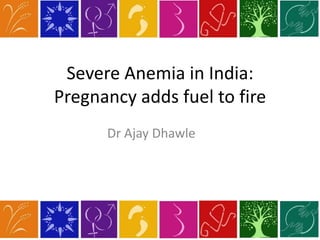 Severe Anemia in India:
Pregnancy adds fuel to fire
Dr Ajay Dhawle
 