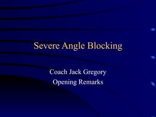 Severe Angle Blocking Coach Jack Gregory Opening Remarks 