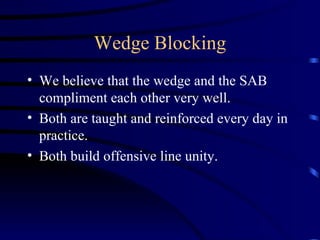 Wedge Blocking We believe that the wedge and the SAB compliment each other very well.  Both are taught and reinforced every day in practice. Both build offensive line unity.   