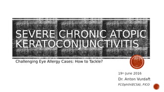 SEVERE CHRONIC ATOPIC
KERATOCONJUNCTIVITIS
Challenging Eye Allergy Cases: How to Tackle?
 