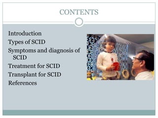 CONTENTS

Introduction
Types of SCID
Symptoms and diagnosis of
  SCID
Treatment for SCID
Transplant for SCID
References
 