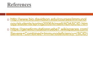 References
 http://www.bio.davidson.edu/courses/immunol
ogy/students/spring2006/kinsell/ADASCID.htm
 https://geneticmutationruebe7.wikispaces.com/
Severe+Combined+Immunodeficiency+(SCID)
 