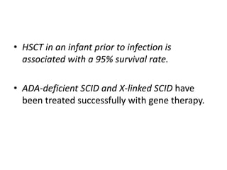 • HSCT in an infant prior to infection is
associated with a 95% survival rate.
• ADA-deficient SCID and X-linked SCID have
been treated successfully with gene therapy.
 