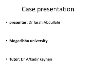 Case presentation
• presenter: Dr farah Abdullahi
• Mogadishu university
• Tutor: Dr A/kadir keynan
 
