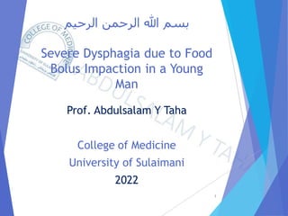 ‫الرحيم‬ ‫الرحمن‬ ‫هللا‬ ‫بسم‬
Severe Dysphagia due to Food
Bolus Impaction in a Young
Man
Prof. Abdulsalam Y Taha
College of Medicine
University of Sulaimani
2022
1
 