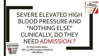 SEVERE ELEVATED HIGH
BLOOD PRESSURE AND
“NOTHING ELSE”
CLINICALLY, DOTHEY
NEED ADMISSION ?
Dr. Peter Andre Soltau
PGY 4.5 DM Emergency Medicine
UWI MONA
 