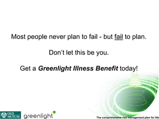 Most people never plan to fail - but fail to plan.

             Don’t let this be you.

   Get a Greenlight Illness Benefit today!




                               The comprehensive risk management plan for life
 