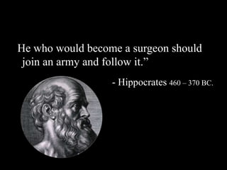 d
“He who would become a surgeon should
join an army and follow it.”
- Hippocrates 460 – 370 BC.
 