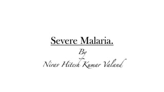 Severe Malaria.
By
Nirav Hitesh Kumar Valand
 