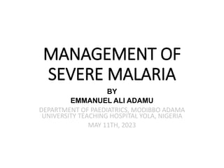 MANAGEMENT OF
SEVERE MALARIA
BY
EMMANUEL ALI ADAMU
DEPARTMENT OF PAEDIATRICS, MODIBBO ADAMA
UNIVERSITY TEACHING HOSPITAL YOLA, NIGERIA
MAY 11TH, 2023
 