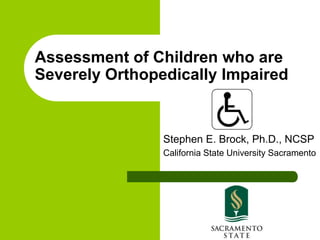 Assessment of Children who are
Severely Orthopedically Impaired
Stephen E. Brock, Ph.D., NCSP
California State University Sacramento
 