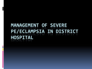 MANAGEMENT OF SEVERE
PE/ECLAMPSIA IN DISTRICT
HOSPITAL
 