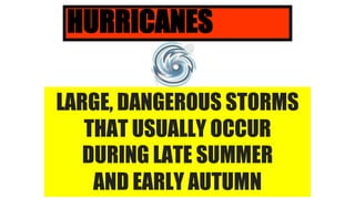 HURRICANES
LARGE, DANGEROUS STORMS
THAT USUALLY OCCUR
DURING LATE SUMMER
AND EARLY AUTUMN
 