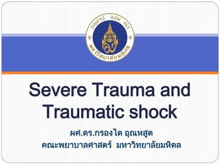 Severe Trauma and
Traumatic shock
ผศ.ดร.กรองได อุณหสูต
คณะพยาบาลศาสตร มหาวิทยาลัยมหิดล
 