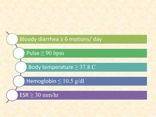 Bloody diarrhea ≥ 6 motions/ day
Pulse ≥ 90 bpm
Body temperature ≥ 37.8 C
Hemoglobin ≤ 10.5 g/dl
ESR ≥ 30 mm/hr