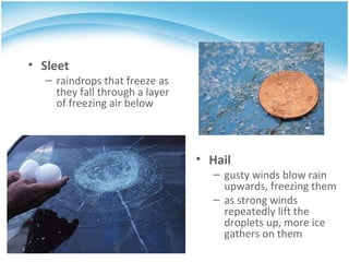 Hail gusty winds blow rain upwards, freezing them as strong winds repeatedly lift the droplets up, more ice gathers on them Sleet raindrops that freeze as they fall through a layer of freezing air below  