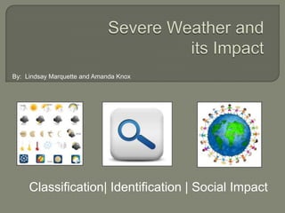 Severe Weather and its Impact By:  Lindsay Marquette and Amanda Knox Classification| Identification | Social Impact   