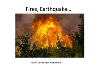 Fires, Earthquake…
Follow Den Leader Instructions
 