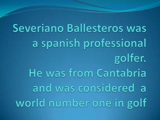Severiano Ballesteros was a spanishprofessionalgolfer.He wasfrom Cantabria and wasconsidered  a worldnumberone in golf  