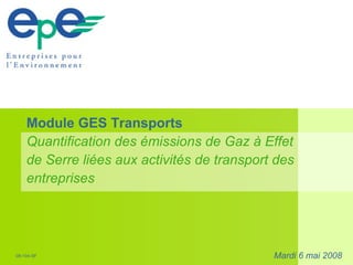 Module GES Transports Quantification des émissions de Gaz à Effet de Serre liées aux activités de transport des entreprises Mardi 6 mai 2008 08-104-SF 