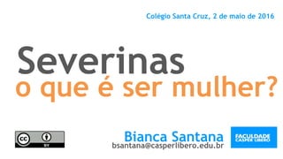Severinas
Colégio Santa Cruz, 2 de maio de 2016
Bianca Santanabsantana@casperlibero.edu.br
o que é ser mulher?
 