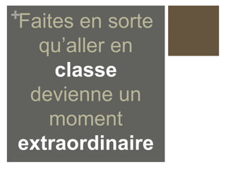 +Faites en sorte
qu’aller en
classe
devienne un
moment
extraordinaire
 