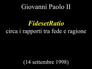 Giovanni Paolo II
FidesetRatio
circa i rapporti tra fede e ragione

(14 settembre 1998)

 