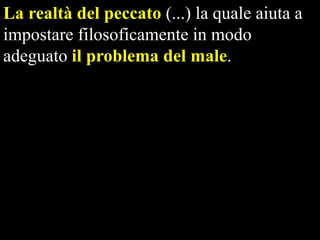 La realtà del peccato (...) la quale aiuta a
impostare filosoficamente in modo
adeguato il problema del male.

 